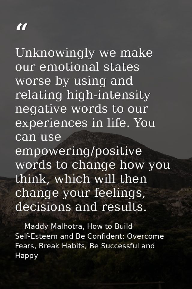 Unknowingly we make our emotional states worse by using and relating high-intensity negative words to our experiences in — Maddy Malhotra, How to Build Self-Esteem and Be Confident: Overcome Fears, Break Habits, Be Successful and Happy
