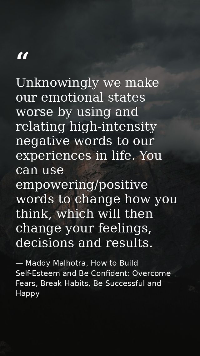 Unknowingly we make our emotional states worse by using and relating high-intensity negative words to our experiences in — Maddy Malhotra, How to Build Self-Esteem and Be Confident: Overcome Fears, Break Habits, Be Successful and Happy