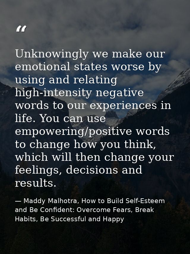 Unknowingly we make our emotional states worse by using and relating high-intensity negative words to our experiences in — Maddy Malhotra, How to Build Self-Esteem and Be Confident: Overcome Fears, Break Habits, Be Successful and Happy