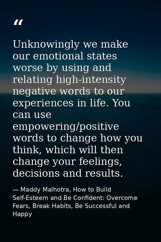 Unknowingly we make our emotional states worse by using and relating high-intensity negative words to our experiences in — Maddy Malhotra, How to Build Self-Esteem and Be Confident: Overcome Fears, Break Habits, Be Successful and Happy