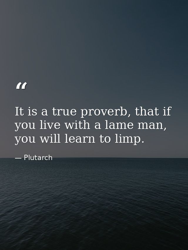 It is a true proverb, that if you live with a lame man, you will learn to limp. — Plutarch