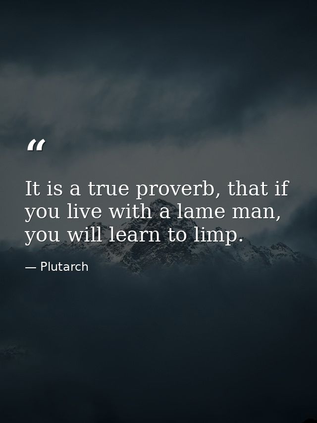 It is a true proverb, that if you live with a lame man, you will learn to limp. — Plutarch