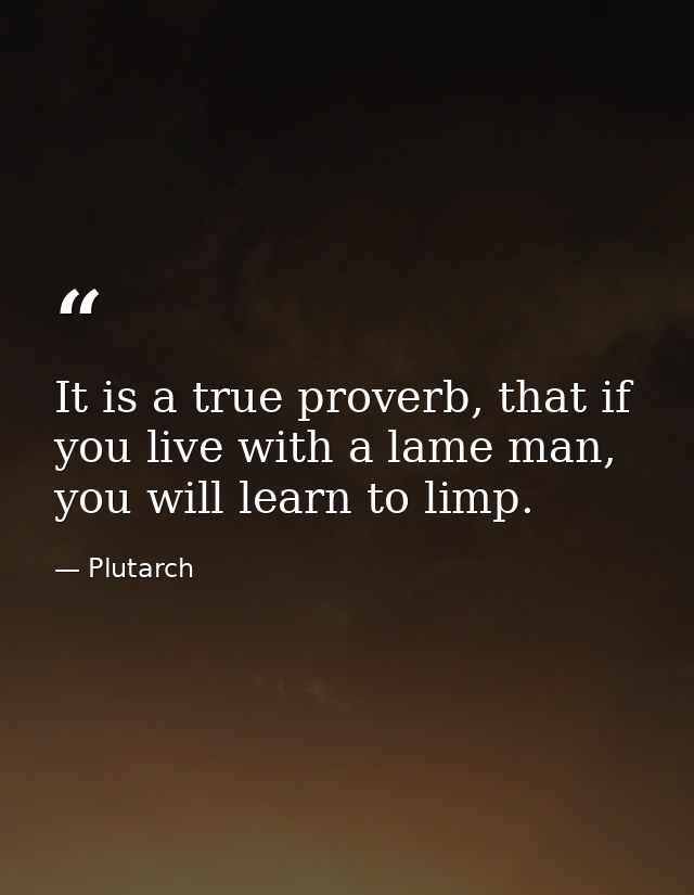 It is a true proverb, that if you live with a lame man, you will learn to limp. — Plutarch