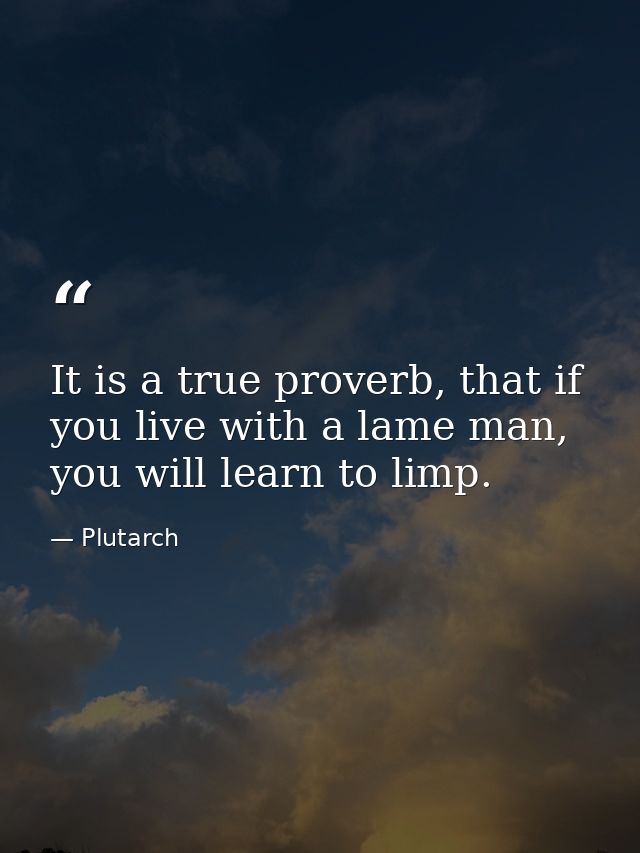 It is a true proverb, that if you live with a lame man, you will learn to limp. — Plutarch