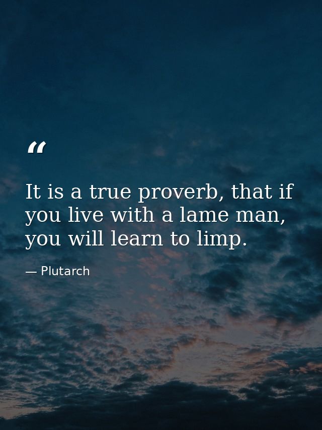 It is a true proverb, that if you live with a lame man, you will learn to limp. — Plutarch