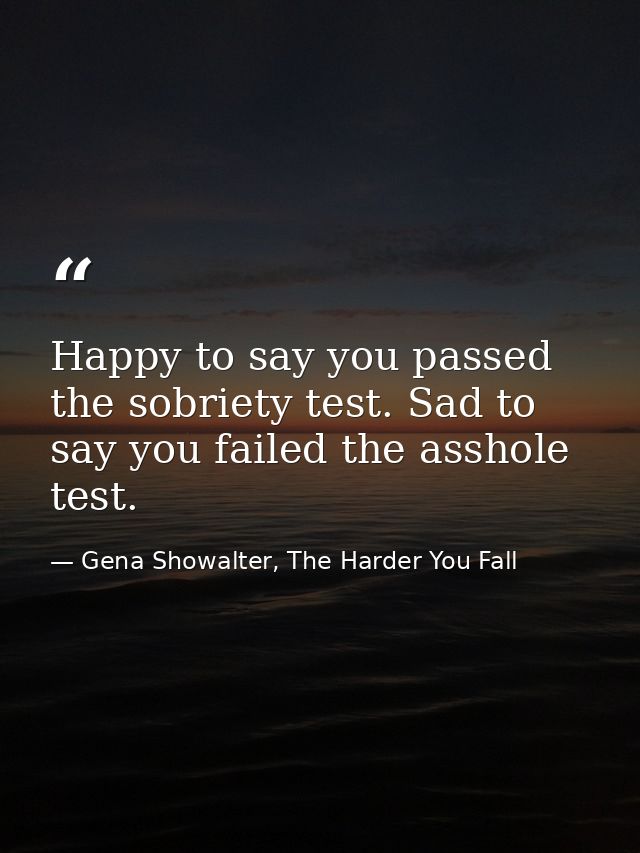 Happy to say you passed the sobriety test. Sad to say you failed the asshole test. — Gena Showalter, The Harder You Fall