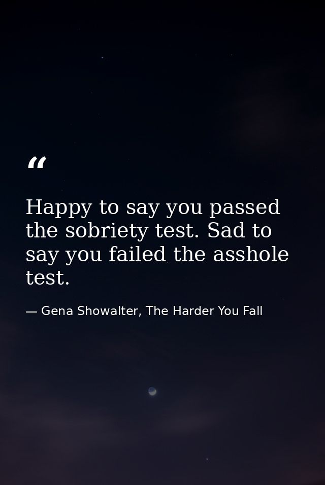 Happy to say you passed the sobriety test. Sad to say you failed the asshole test. — Gena Showalter, The Harder You Fall