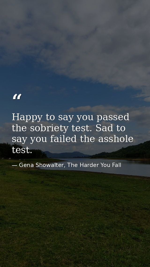 Happy to say you passed the sobriety test. Sad to say you failed the asshole test. — Gena Showalter, The Harder You Fall