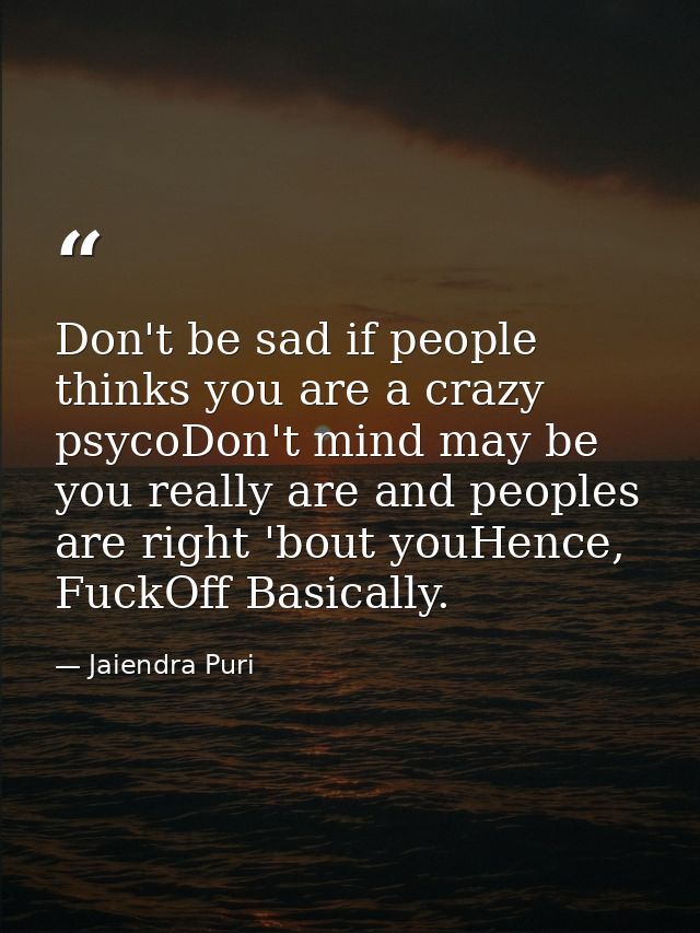 Don't be sad if people thinks you are a crazy psycoDon't mind may be you really are and peoples are right 'bout youHence — Jaiendra Puri