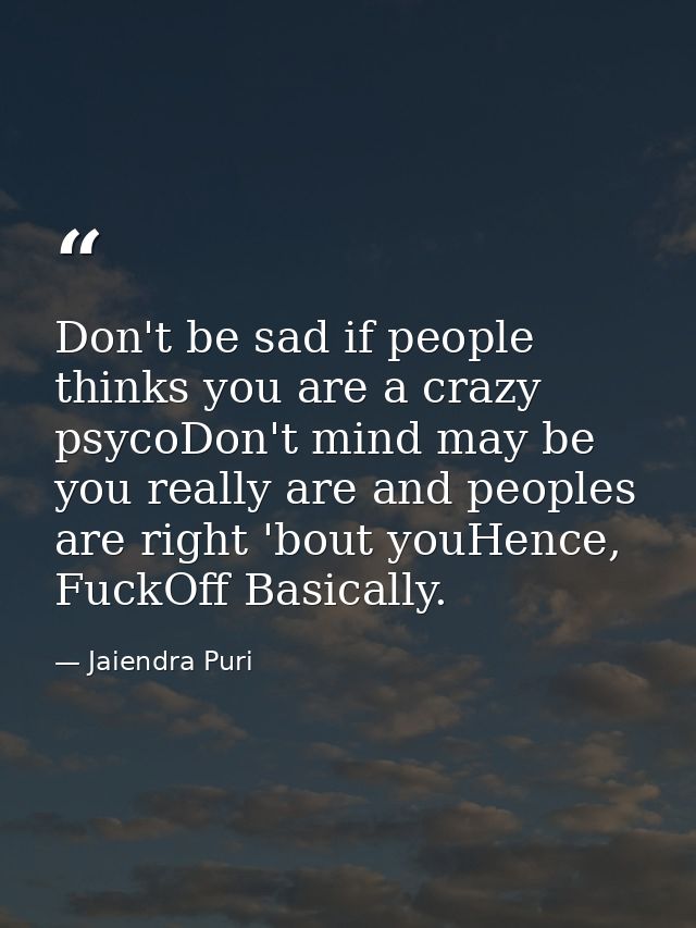 Don't be sad if people thinks you are a crazy psycoDon't mind may be you really are and peoples are right 'bout youHence — Jaiendra Puri