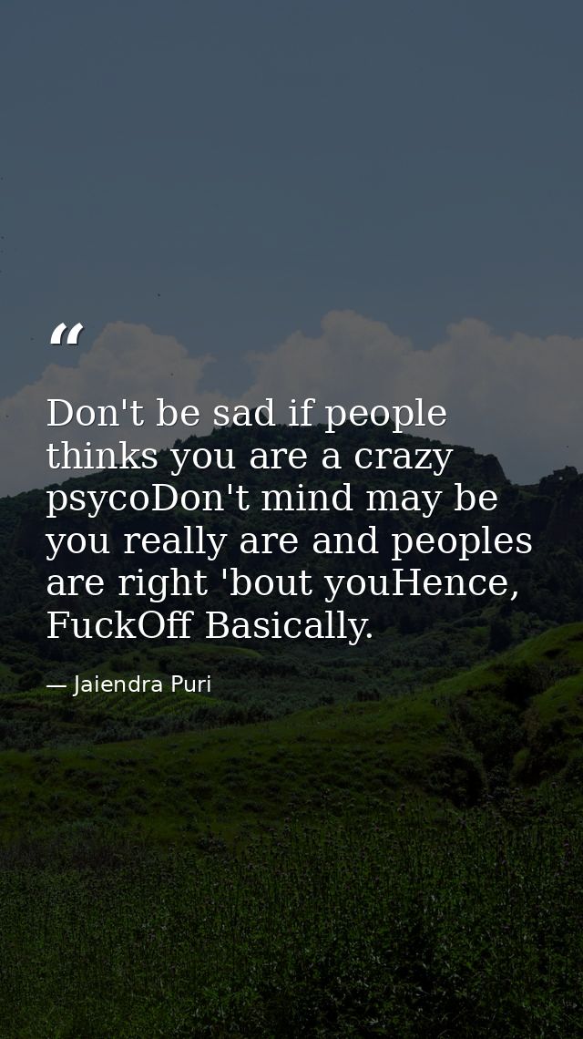 Don't be sad if people thinks you are a crazy psycoDon't mind may be you really are and peoples are right 'bout youHence — Jaiendra Puri