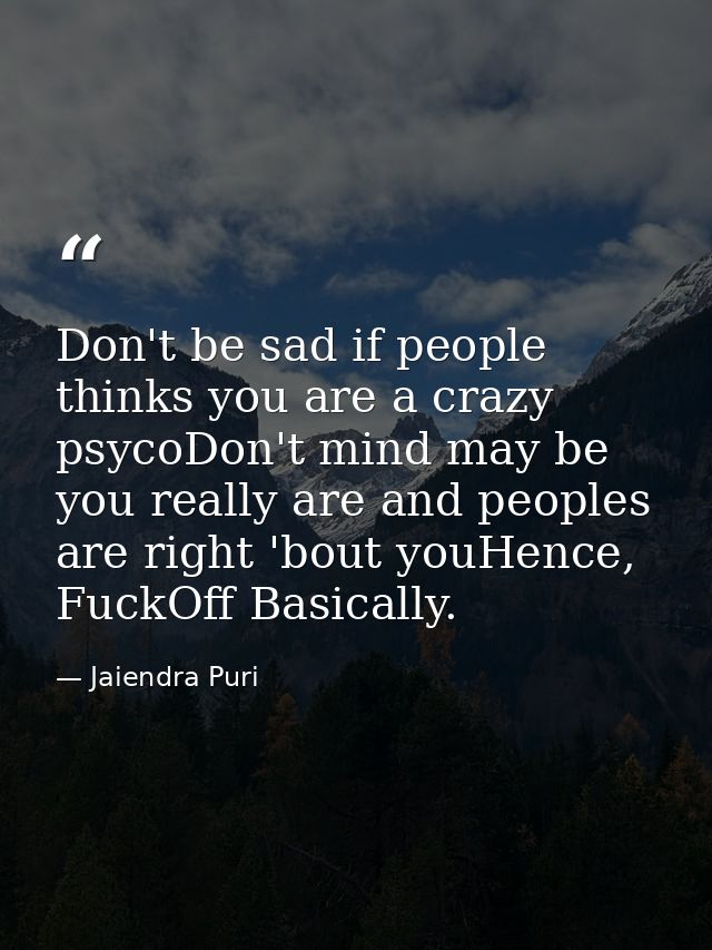 Don't be sad if people thinks you are a crazy psycoDon't mind may be you really are and peoples are right 'bout youHence — Jaiendra Puri