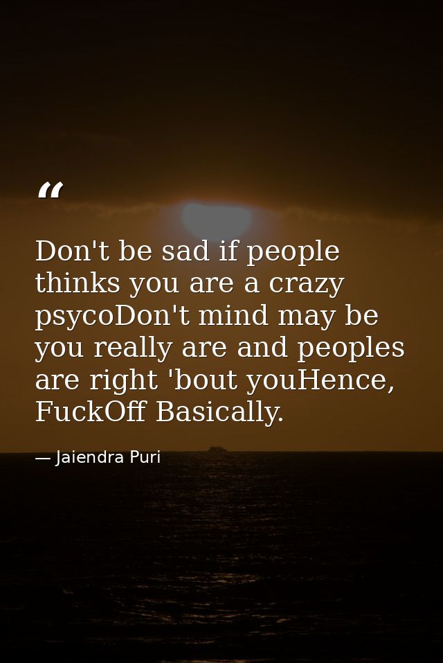 Don't be sad if people thinks you are a crazy psycoDon't mind may be you really are and peoples are right 'bout youHence — Jaiendra Puri