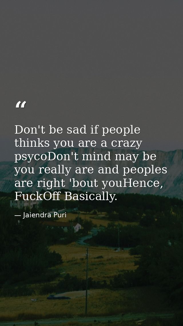 Don't be sad if people thinks you are a crazy psycoDon't mind may be you really are and peoples are right 'bout youHence — Jaiendra Puri