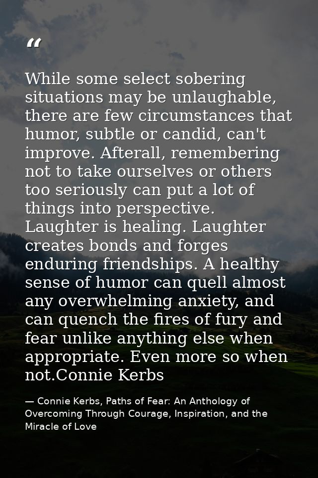 While some select sobering situations may be unlaughable, there are few circumstances that humor, subtle or candid, can' — Connie Kerbs, Paths of Fear: An Anthology of Overcoming Through Courage, Inspiration, and the Miracle of Love