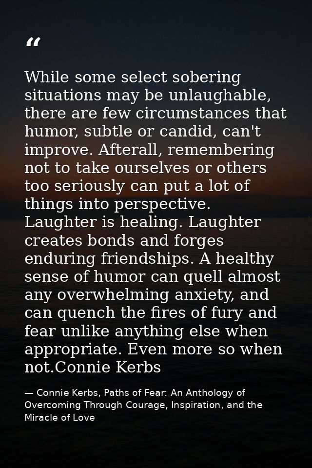While some select sobering situations may be unlaughable, there are few circumstances that humor, subtle or candid, can' — Connie Kerbs, Paths of Fear: An Anthology of Overcoming Through Courage, Inspiration, and the Miracle of Love