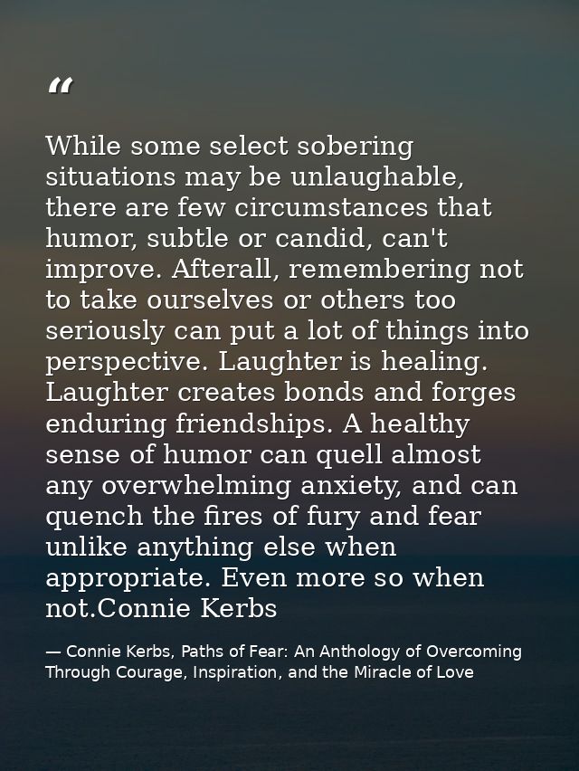 While some select sobering situations may be unlaughable, there are few circumstances that humor, subtle or candid, can' — Connie Kerbs, Paths of Fear: An Anthology of Overcoming Through Courage, Inspiration, and the Miracle of Love