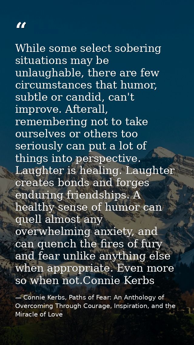 While some select sobering situations may be unlaughable, there are few circumstances that humor, subtle or candid, can' — Connie Kerbs, Paths of Fear: An Anthology of Overcoming Through Courage, Inspiration, and the Miracle of Love