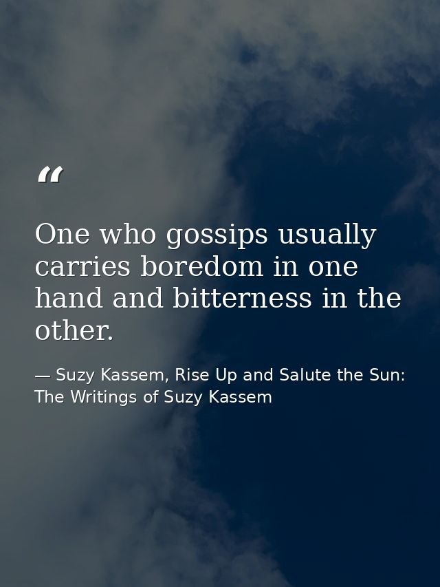 One who gossips usually carries boredom in one hand and bitterness in the other. — Suzy Kassem, Rise Up and Salute the Sun: The Writings of Suzy Kassem