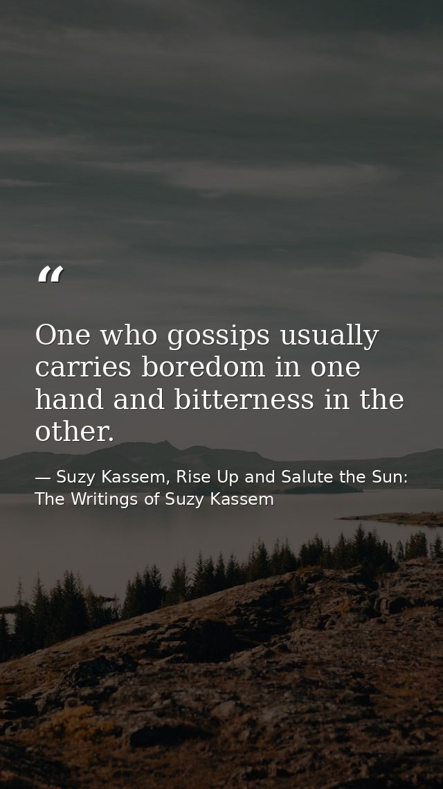 One who gossips usually carries boredom in one hand and bitterness in the other. — Suzy Kassem, Rise Up and Salute the Sun: The Writings of Suzy Kassem