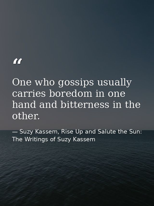 One who gossips usually carries boredom in one hand and bitterness in the other. — Suzy Kassem, Rise Up and Salute the Sun: The Writings of Suzy Kassem