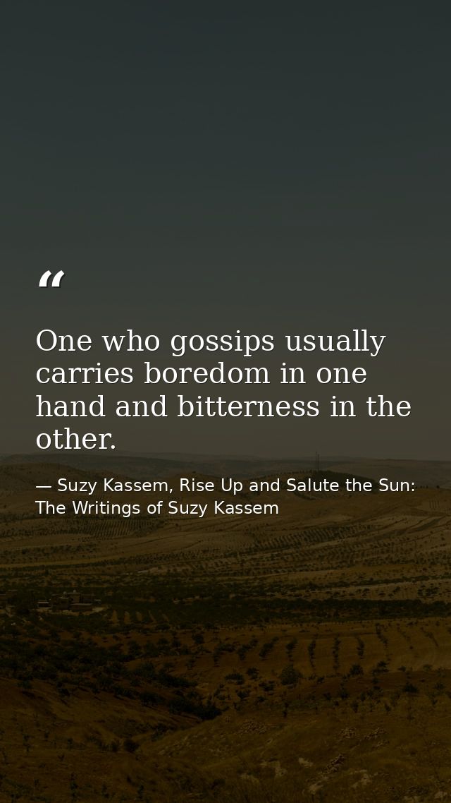 One who gossips usually carries boredom in one hand and bitterness in the other. — Suzy Kassem, Rise Up and Salute the Sun: The Writings of Suzy Kassem