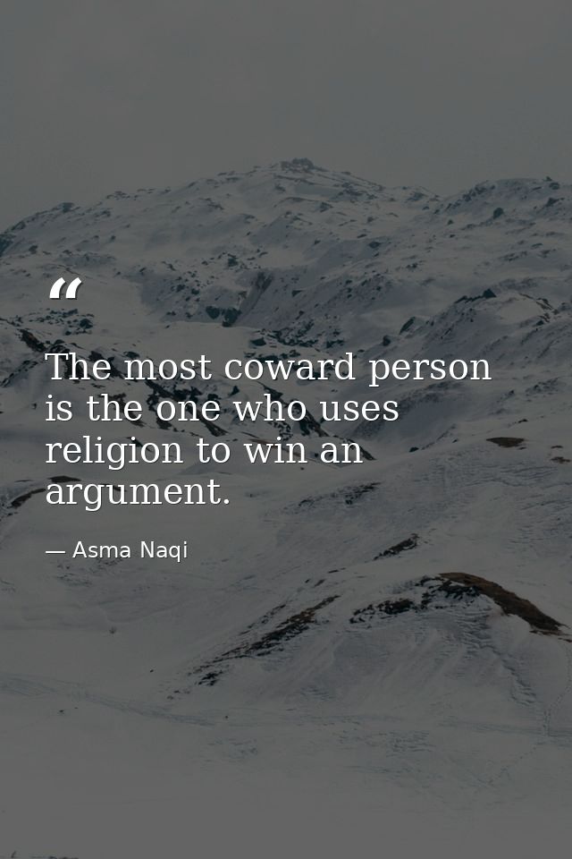The most coward person is the one who uses religion to win an argument. — Asma Naqi