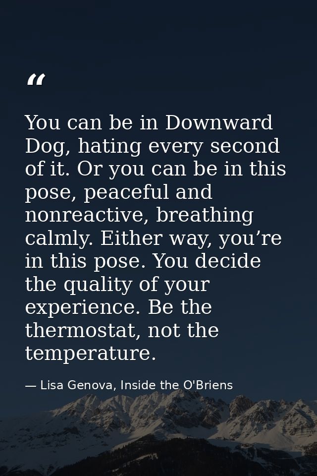 You can be in Downward Dog, hating every second of it. Or you can be in this pose, peaceful and nonreactive, breathing c — Lisa Genova, Inside the O'Briens