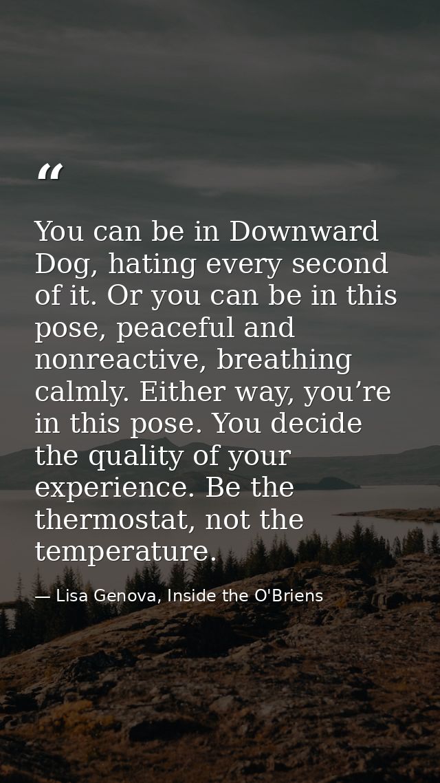 You can be in Downward Dog, hating every second of it. Or you can be in this pose, peaceful and nonreactive, breathing c — Lisa Genova, Inside the O'Briens