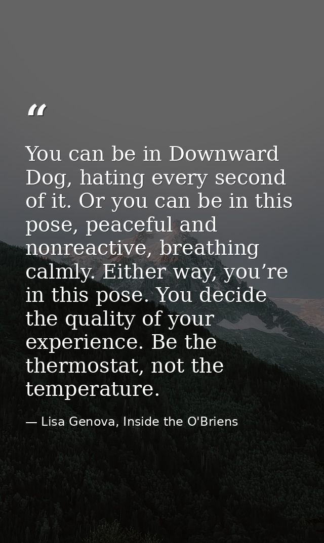 You can be in Downward Dog, hating every second of it. Or you can be in this pose, peaceful and nonreactive, breathing c — Lisa Genova, Inside the O'Briens