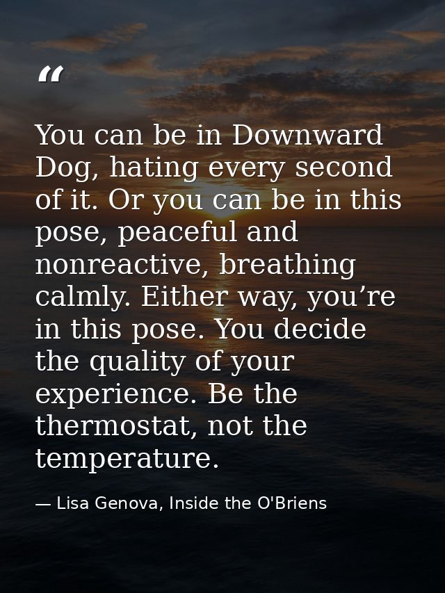 You can be in Downward Dog, hating every second of it. Or you can be in this pose, peaceful and nonreactive, breathing c — Lisa Genova, Inside the O'Briens