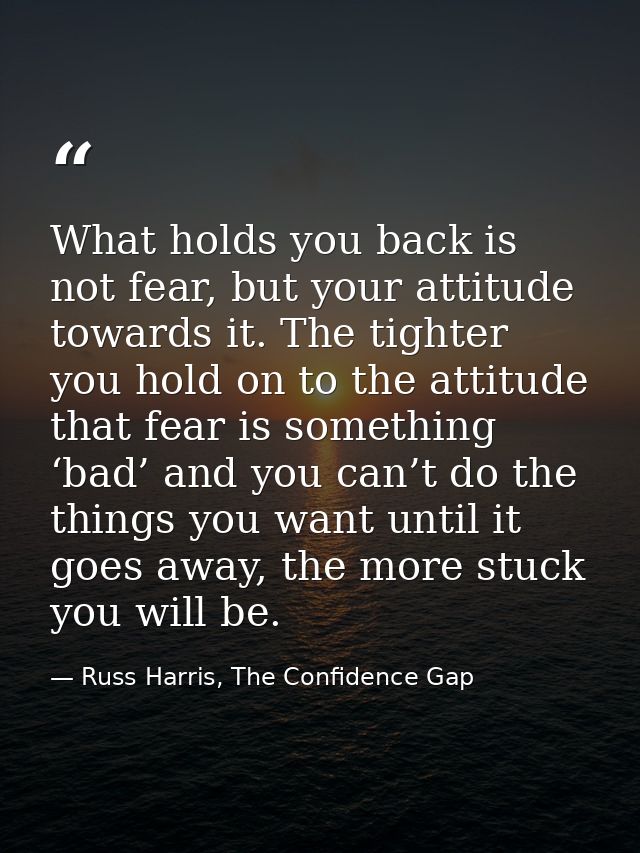 What holds you back is not fear, but your attitude towards it. The tighter you hold on to the attitude that fear is some — Russ Harris, The Confidence Gap