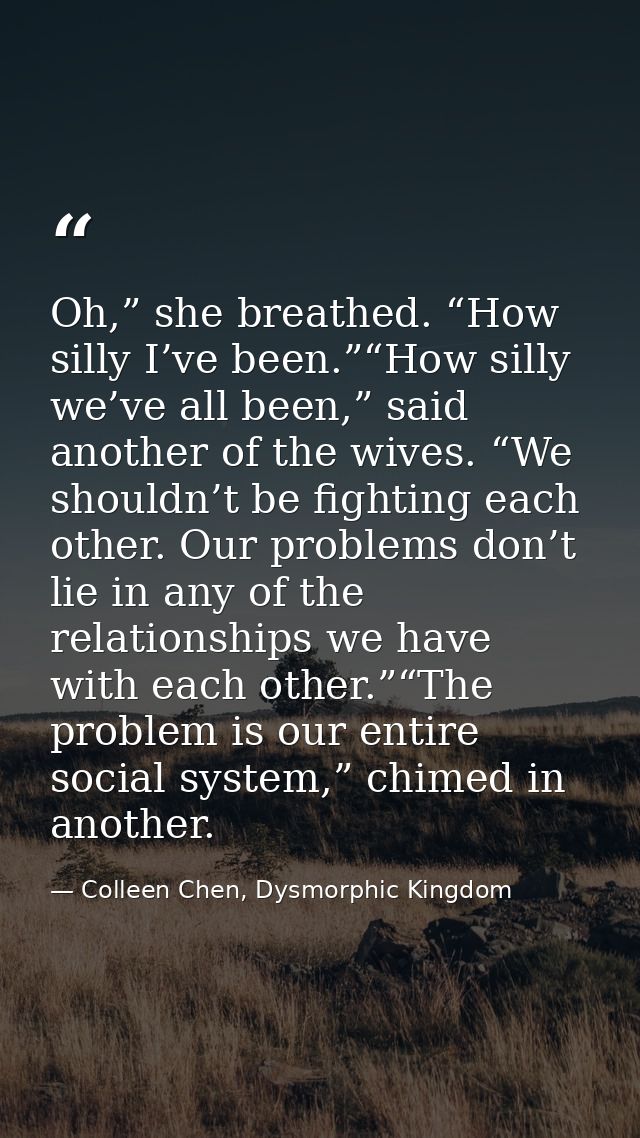 Oh,” she breathed. “How silly I’ve been.”“How silly we’ve all been,” said another of the wives. “We shouldn’t be fightin — Colleen Chen, Dysmorphic Kingdom