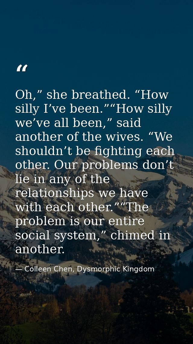 Oh,” she breathed. “How silly I’ve been.”“How silly we’ve all been,” said another of the wives. “We shouldn’t be fightin — Colleen Chen, Dysmorphic Kingdom
