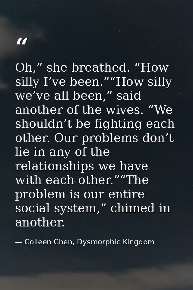 Oh,” she breathed. “How silly I’ve been.”“How silly we’ve all been,” said another of the wives. “We shouldn’t be fightin — Colleen Chen, Dysmorphic Kingdom