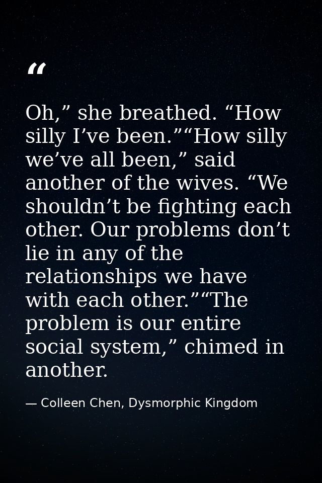 Oh,” she breathed. “How silly I’ve been.”“How silly we’ve all been,” said another of the wives. “We shouldn’t be fightin — Colleen Chen, Dysmorphic Kingdom