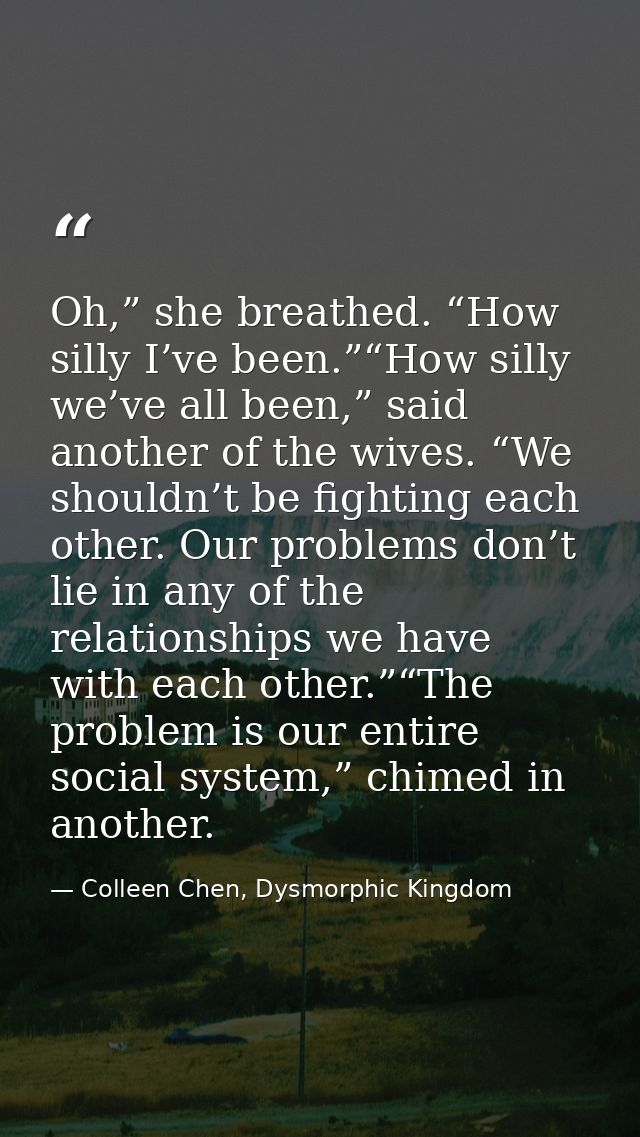 Oh,” she breathed. “How silly I’ve been.”“How silly we’ve all been,” said another of the wives. “We shouldn’t be fightin — Colleen Chen, Dysmorphic Kingdom