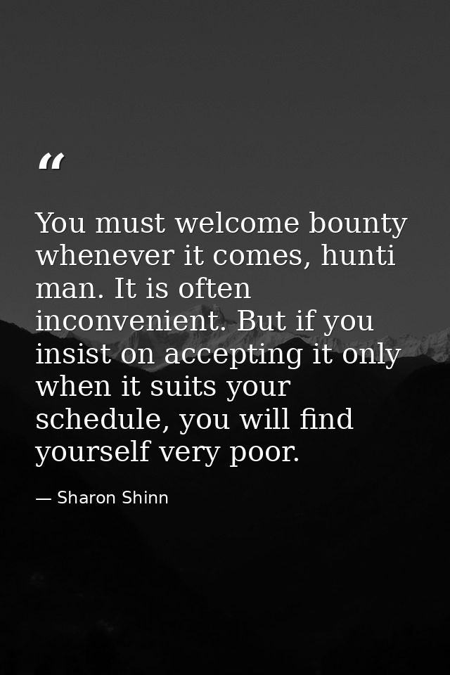 You must welcome bounty whenever it comes, hunti man. It is often inconvenient. But if you insist on accepting it only w — Sharon Shinn