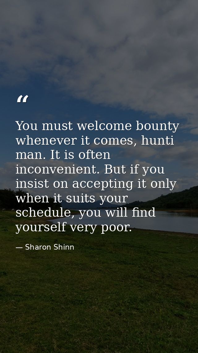 You must welcome bounty whenever it comes, hunti man. It is often inconvenient. But if you insist on accepting it only w — Sharon Shinn