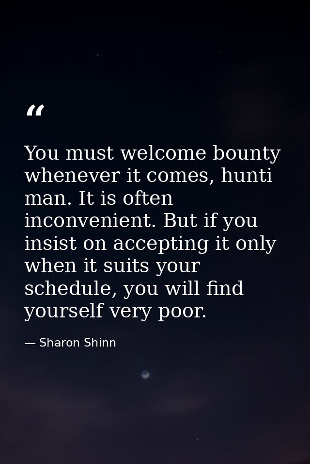 You must welcome bounty whenever it comes, hunti man. It is often inconvenient. But if you insist on accepting it only w — Sharon Shinn