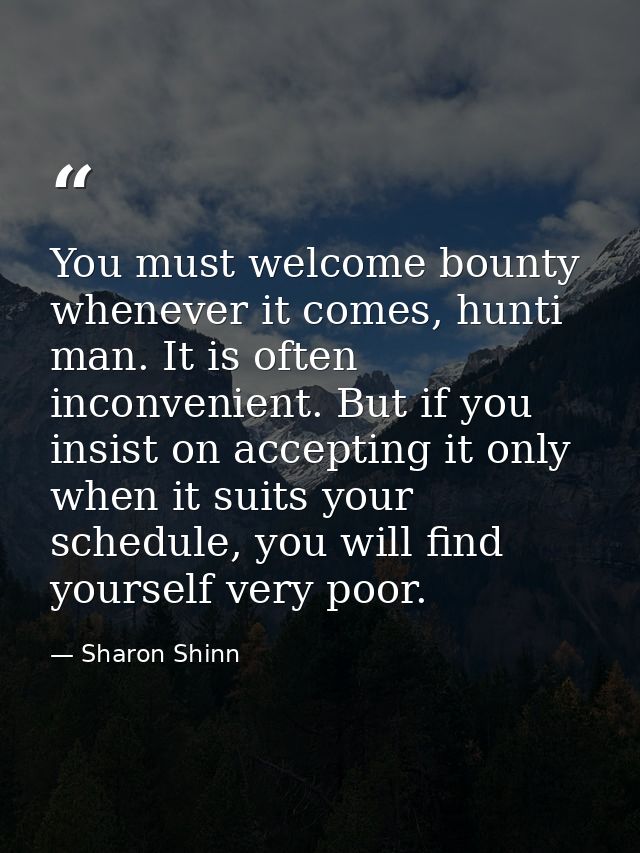 You must welcome bounty whenever it comes, hunti man. It is often inconvenient. But if you insist on accepting it only w — Sharon Shinn