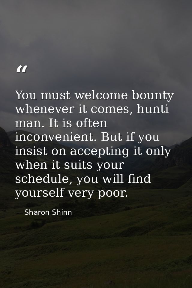 You must welcome bounty whenever it comes, hunti man. It is often inconvenient. But if you insist on accepting it only w — Sharon Shinn