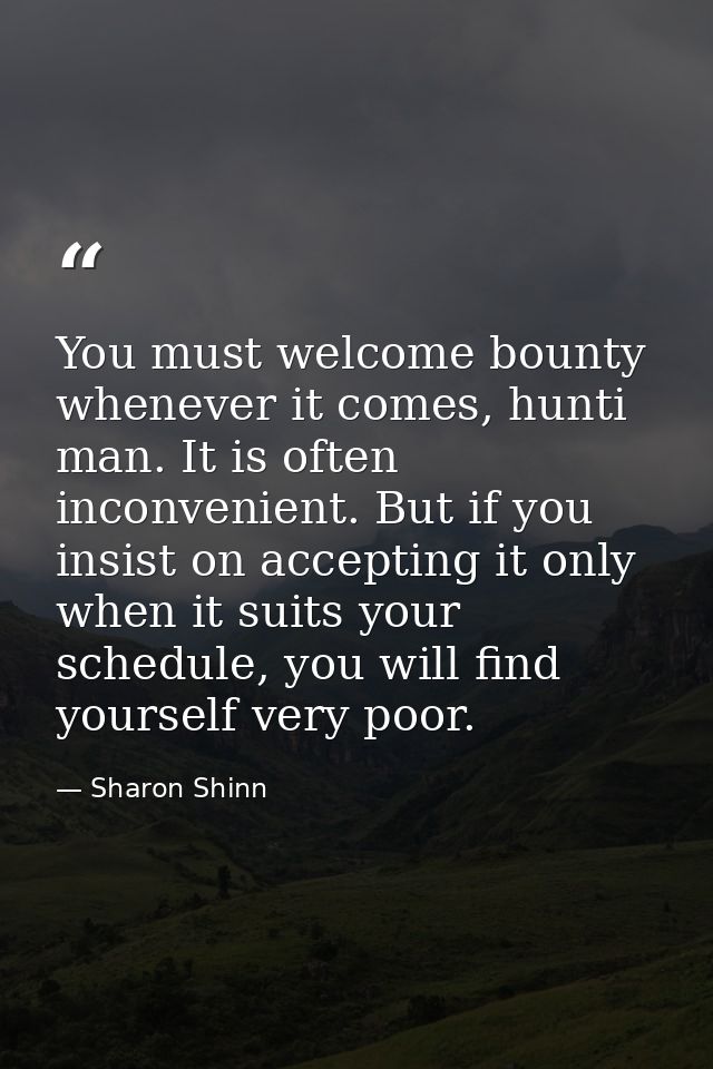 You must welcome bounty whenever it comes, hunti man. It is often inconvenient. But if you insist on accepting it only w — Sharon Shinn