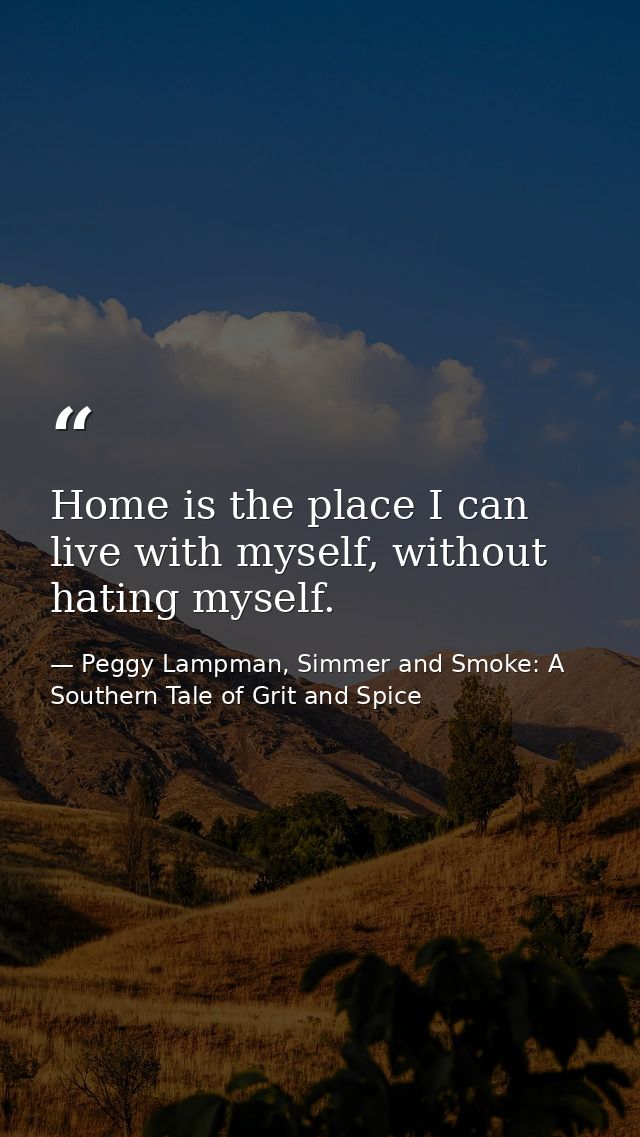 Home is the place I can live with myself, without hating myself. — Peggy Lampman, Simmer and Smoke: A Southern Tale of Grit and Spice