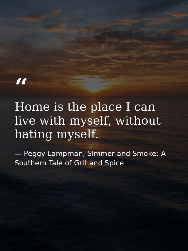 Home is the place I can live with myself, without hating myself. — Peggy Lampman, Simmer and Smoke: A Southern Tale of Grit and Spice