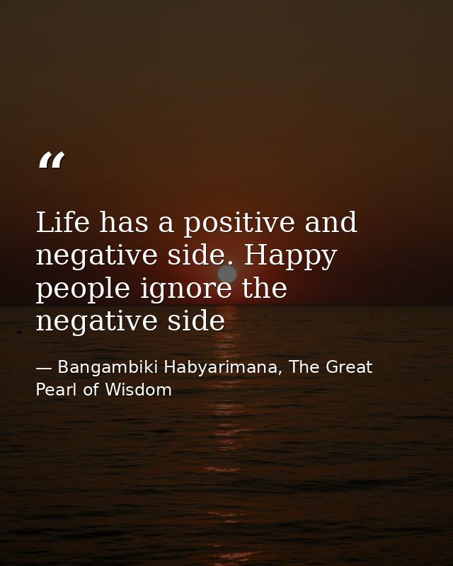 Life has a positive and negative side. Happy people ignore the negative side — Bangambiki Habyarimana, The Great Pearl of Wisdom