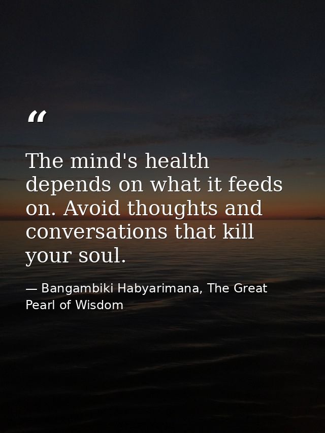 The mind's health depends on what it feeds on. Avoid thoughts and conversations that kill your soul. — Bangambiki Habyarimana, The Great Pearl of Wisdom