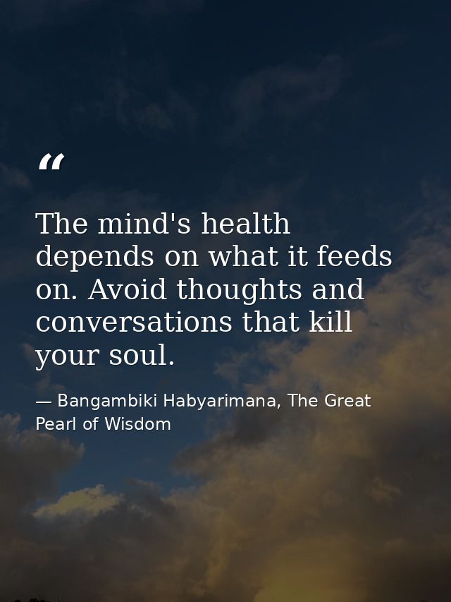 The mind's health depends on what it feeds on. Avoid thoughts and conversations that kill your soul. — Bangambiki Habyarimana, The Great Pearl of Wisdom