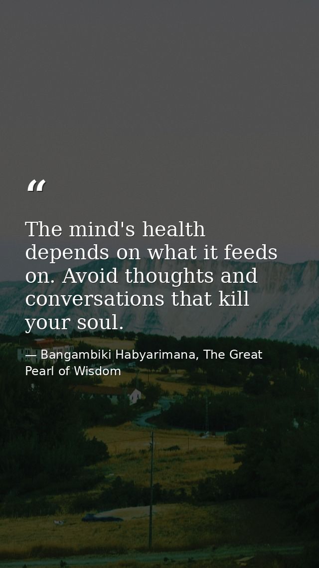 The mind's health depends on what it feeds on. Avoid thoughts and conversations that kill your soul. — Bangambiki Habyarimana, The Great Pearl of Wisdom