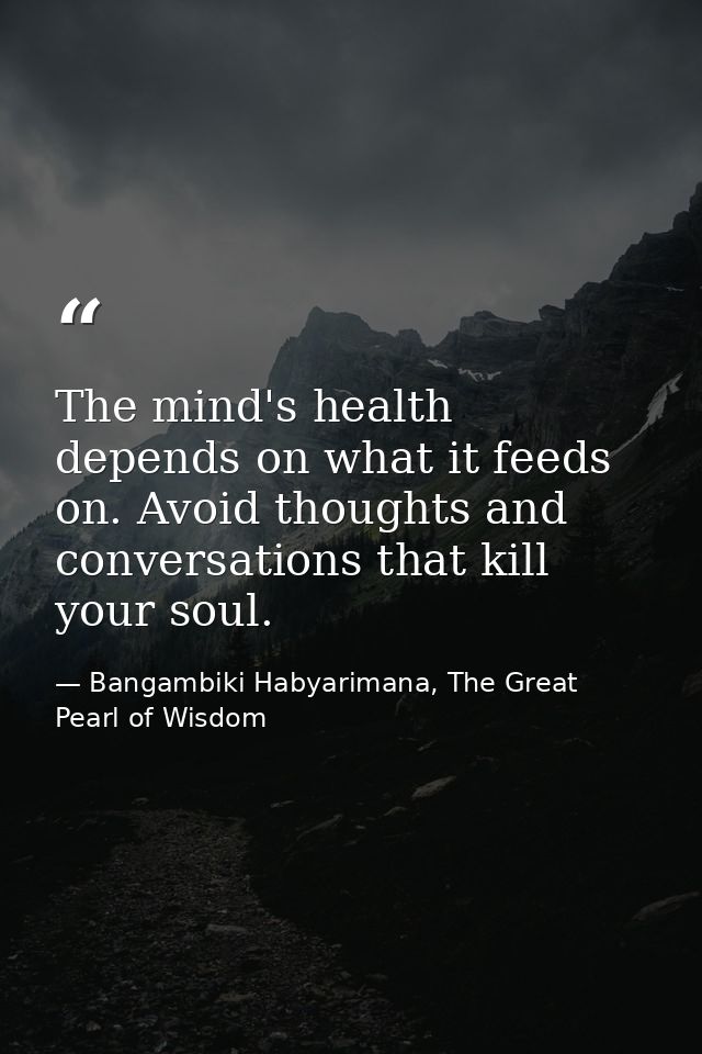 The mind's health depends on what it feeds on. Avoid thoughts and conversations that kill your soul. — Bangambiki Habyarimana, The Great Pearl of Wisdom